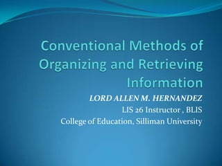 Conventional Methods of Organizing and Retrieving Information LORD ALLEN M. HERNANDEZ LIS 26 Instructor , BLIS College of Education, Silliman University 