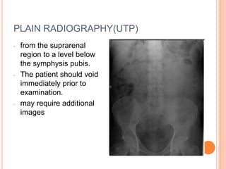 PLAIN RADIOGRAPHY(UTP)
- from the suprarenal
region to a level below
the symphysis pubis.
- The patient should void
immediately prior to
examination.
- may require additional
images
 