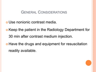 GENERAL CONSIDERATIONS
 Use nonionic contrast media.
 Keep the patient in the Radiology Department for
30 min after contrast medium injection.
 Have the drugs and equipment for resuscitation
readily available.
 