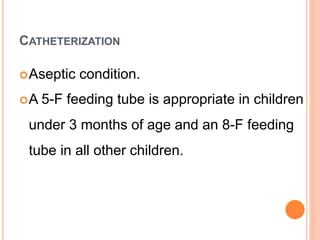 CATHETERIZATION
Aseptic condition.
A 5-F feeding tube is appropriate in children
under 3 months of age and an 8-F feeding
tube in all other children.
 