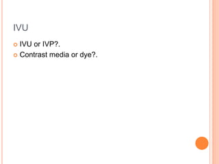 IVU
 IVU or IVP?.
 Contrast media or dye?.
 