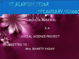 MOULIK AGRAWAL 
X A 
SOCIAL SCIENCE PROJECT 
SUMBITTED TO : 
Mrs. BHARTY YADAV 
 