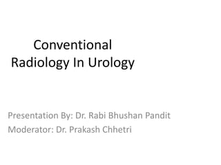Conventional
Radiology In Urology
Presentation By: Dr. Rabi Bhushan Pandit
Moderator: Dr. Prakash Chhetri
 