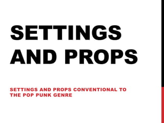 SETTINGS
AND PROPS
SETTINGS AND PROPS CONVENTIONAL TO
THE POP PUNK GENRE
 