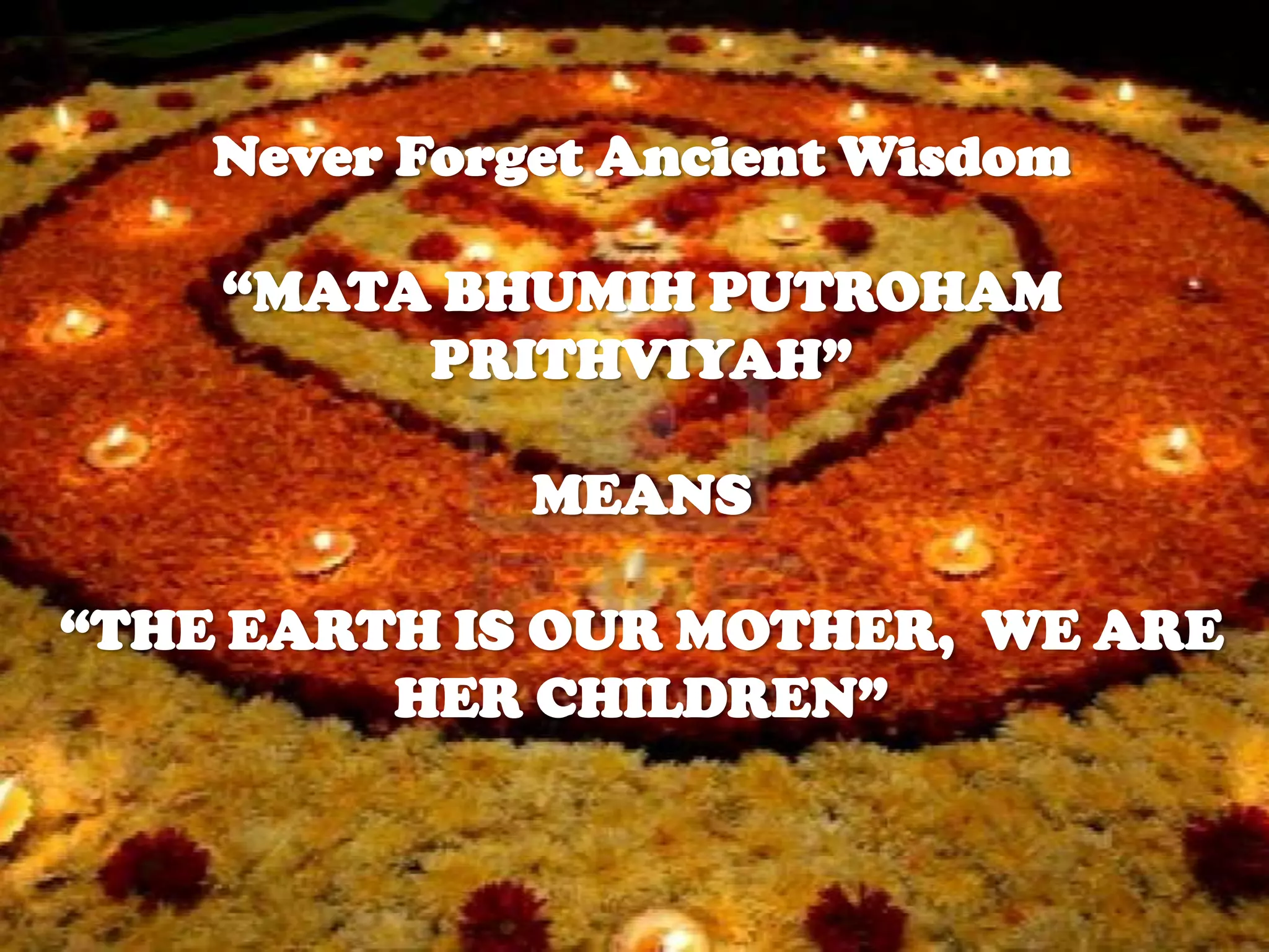 Never Forget Ancient Wisdom
“MATA BHUMIH PUTROHAM
PRITHVIYAH”
MEANS
“THE EARTH IS OUR MOTHER, WE ARE
HER CHILDREN”

 