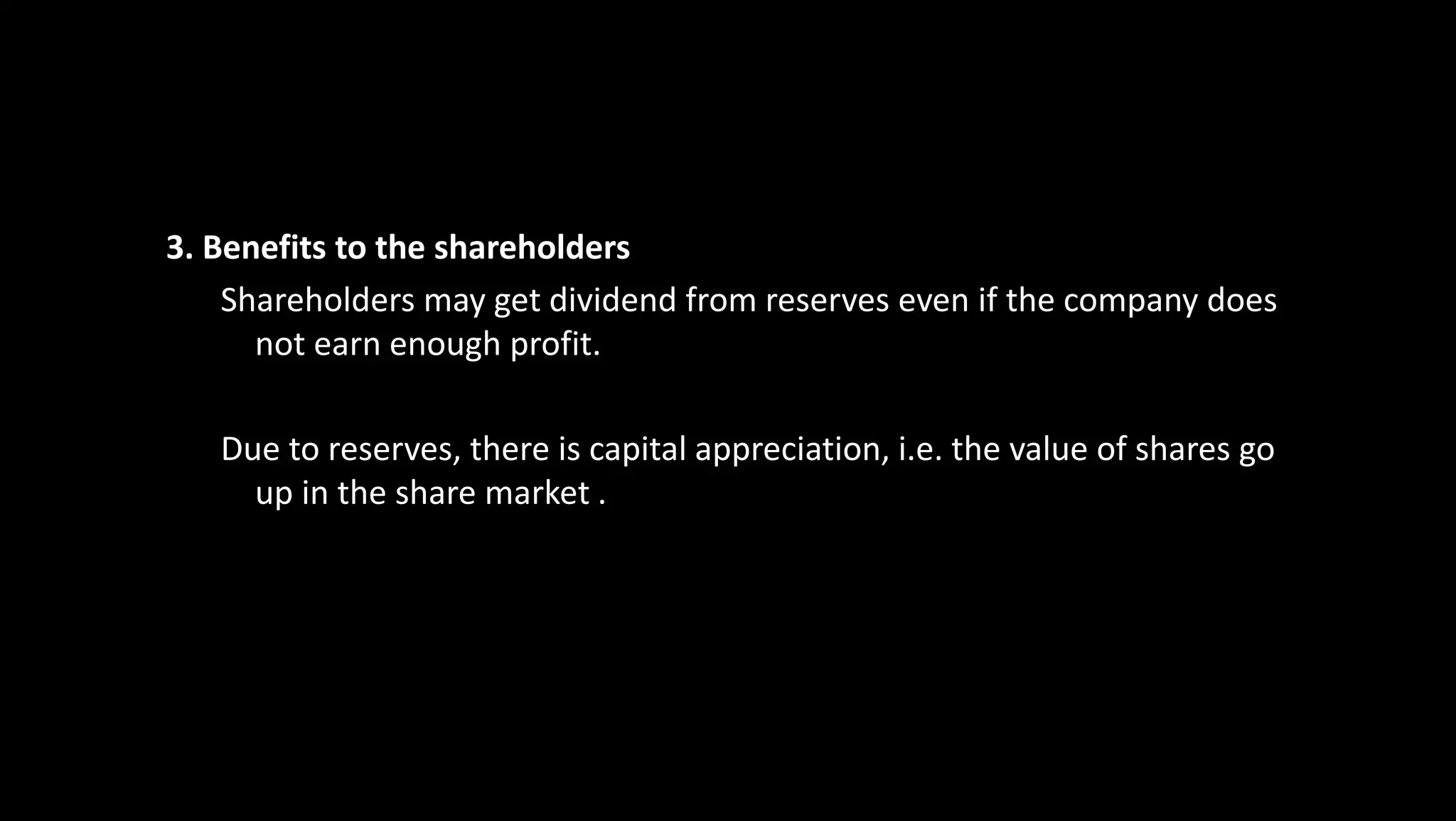 3. Benefits to the shareholders
Shareholders may get dividend from reserves even if the company does
not earn enough profit.
Due to reserves, there is capital appreciation, i.e. the value of shares go
up in the share market .
 