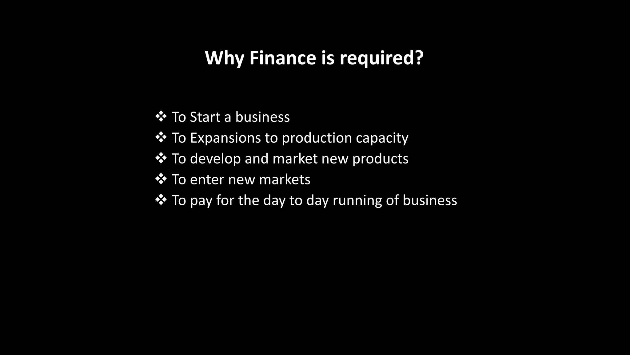 Why Finance is required?
 To Start a business
 To Expansions to production capacity
 To develop and market new products
 To enter new markets
 To pay for the day to day running of business
 