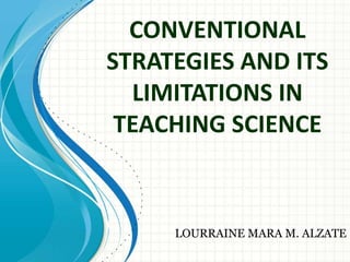 CONVENTIONAL
STRATEGIES AND ITS
LIMITATIONS IN
TEACHING SCIENCE
LOURRAINE MARA M. ALZATE
 