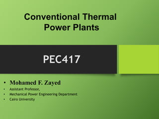Conventional Thermal
Power Plants
• Mohamed F. Zayed
• Assistant Professor,
• Mechanical Power Engineering Department
• Cairo University
PEC417
 