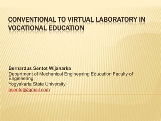 Conventional to Virtual Laboratory in Vocational Education Bernardus Sentot Wijanarka Department of Mechanical Engineering Education Faculty of Engineering Yogyakarta State University bsentot@gmail.com 