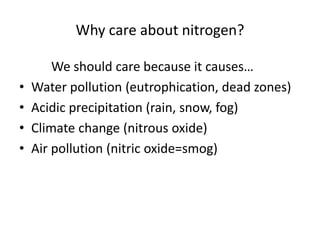 Why care about nitrogen?
We should care because it causes…
• Water pollution (eutrophication, dead zones)
• Acidic precipitation (rain, snow, fog)
• Climate change (nitrous oxide)
• Air pollution (nitric oxide=smog)
 