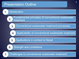 Presentation Outline
Introduction
Fundamental principles of conventional wastewater
treatment
Conventional wastewater treatment processes
Applicability of conventional wastewater treatment
Applications in context to Nepal
Strength and Limitations
Challenges to conventional wastewater treatment
1.
2.
3.
4.
5.
6.
7.
2
 