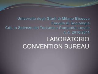 Università degli Studi di Milano Bicocca Facoltà di SociologiaCdL in Scienze del Turismo e Comunità LocaleA.A. 2010/2011 LABORATORIO CONVENTION BUREAU 