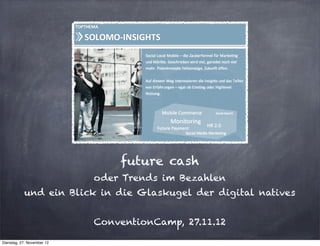 future cash
                            oder Trends im Bezahlen
           und ein Blick in die Glaskugel der digital natives


                            ConventionCamp, 27.11.12

Dienstag, 27. November 12
 
