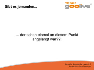 Rene-Chr. Glembotzky, Head of IT
Convention Camp Hannover
Gibt es jemanden...
... der schon einmal an diesem Punkt
angelangt war??!
 
