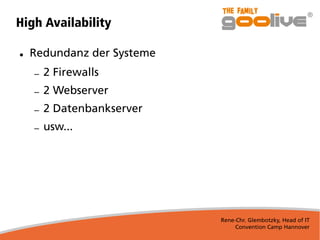 Rene-Chr. Glembotzky, Head of IT
Convention Camp Hannover
High Availability
● Redundanz der Systeme
– 2 Firewalls
– 2 Webserver
– 2 Datenbankserver
– usw...
 