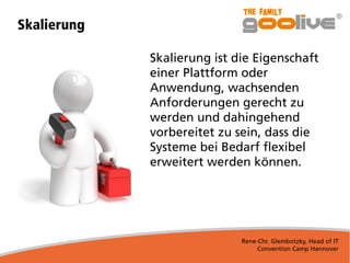 Rene-Chr. Glembotzky, Head of IT
Convention Camp Hannover
Skalierung
Skalierung ist die Eigenschaft
einer Plattform oder
Anwendung, wachsenden
Anforderungen gerecht zu
werden und dahingehend
vorbereitet zu sein, dass die
Systeme bei Bedarf ﬂexibel
erweitert werden können.
 