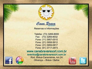 Reservas e Informações Telefax: (73) 3269-8000 Fax:   (73) 3269-8032 Fone: (11) 3957-0515 Fone: (21) 3958-5612 Fone: (31) 3959-0817 Fone: (61) 3717-2873 www.canabravaresort.com.br [email_address] Rod. Ilhéus-Canavieiras, km 24 Olivença – Ilhéus / Bahia 