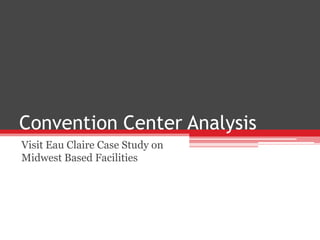 Convention Center Analysis
Visit Eau Claire Case Study on
Midwest Based Facilities
 