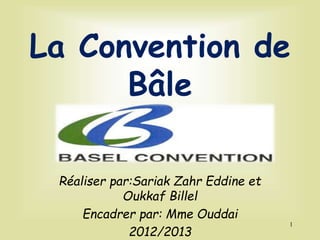 La Convention de
Bâle
Réaliser par:Sariak Zahr Eddine et
Oukkaf Billel
Encadrer par: Mme Ouddai
2012/2013
1
 