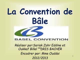 La Convention de
Bâle
Réaliser par:Sariak Zahr Eddine et
Oukkaf Billel °°DRIS BACHER
Encadrer par: Mme Ouddai
2012/2013
1
 