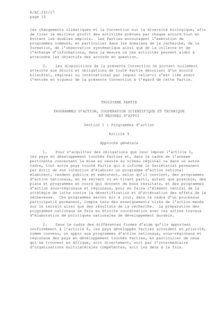 A/AC.241/27
page 10
les changements climatiques et la Convention sur la diversité biologique, afin
de tirer le meilleur profit des activités prévues par chaque accord tout en
évitant les doubles emplois. Les Parties encouragent l’exécution de
programmes communs, en particulier dans les domaines de la recherche, de la
formation, de l’observation systématique ainsi que de la collecte et de
l’échange d’informations, dans la mesure où ces activités peuvent aider à
atteindre les objectifs des accords en question.
2. Les dispositions de la présente Convention ne portent nullement
atteinte aux droits et obligations de toute Partie découlant d’un accord
bilatéral, régional ou international par lequel celle-ci s’est liée avant
l’entrée en vigueur de la présente Convention à l’égard de cette Partie.
TROISIEME PARTIE
PROGRAMMES D’ACTION, COOPERATION SCIENTIFIQUE ET TECHNIQUE
ET MESURES D’APPUI
Section 1 : Programmes d’action
Article 9
Approche générale
1. Pour s’acquitter des obligations que leur impose l’article 5,
les pays en développement touchés Parties et, dans le cadre de l’annexe
pertinente concernant la mise en oeuvre au niveau régional ou dans un autre
cadre, tout autre pays touché Partie qui a informé le Secrétariat permanent
par écrit de son intention d’élaborer un programme d’action national
élaborent, rendent publics et exécutent, selon qu’il convient, des programmes
d’action nationaux, en se servant ou en tirant parti, autant que possible, des
plans et programmes en cours qui donnent de bons résultats, et des programmes
d’action sous-régionaux et régionaux, pour en faire l’élément central de la
stratégie de lutte contre la désertification et d’atténuation des effets de la
sécheresse. Ces programmes seront mis à jour, dans le cadre d’un processus
participatif permanent, compte tenu des enseignements tirés de l’action menée
sur le terrain ainsi que des résultats de la recherche. La préparation des
programmes nationaux se fera en étroite coordination avec les autres travaux
d’élaboration de politiques nationales de développement durable.
2. Dans le cadre des différentes formes d’aide qu’ils apportent
conformément à l’article 6, les pays développés Parties accordent en priorité,
comme convenu, un appui aux programmes d’action nationaux, sous-régionaux et
régionaux des pays en développement touchés Parties, en particulier de ceux
qui se trouvent en Afrique, soit directement, soit par l’intermédiaire
d’organisations multilatérales compétentes, soit les deux à la fois.
 