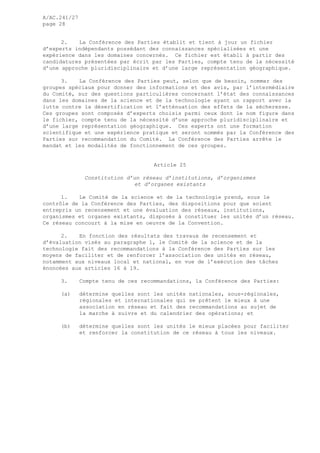 A/AC.241/27
page 28
2. La Conférence des Parties établit et tient à jour un fichier
d’experts indépendants possédant des connaissances spécialisées et une
expérience dans les domaines concernés. Ce fichier est établi à partir des
candidatures présentées par écrit par les Parties, compte tenu de la nécessité
d’une approche pluridisciplinaire et d’une large représentation géographique.
3. La Conférence des Parties peut, selon que de besoin, nommer des
groupes spéciaux pour donner des informations et des avis, par l’intermédiaire
du Comité, sur des questions particulières concernant l’état des connaissances
dans les domaines de la science et de la technologie ayant un rapport avec la
lutte contre la désertification et l’atténuation des effets de la sécheresse.
Ces groupes sont composés d’experts choisis parmi ceux dont le nom figure dans
le fichier, compte tenu de la nécessité d’une approche pluridisciplinaire et
d’une large représentation géographique. Ces experts ont une formation
scientifique et une expérience pratique et seront nommés par la Conférence des
Parties sur recommandation du Comité. La Conférence des Parties arrête le
mandat et les modalités de fonctionnement de ces groupes.
Article 25
Constitution d’un réseau d’institutions, d’organismes
et d’organes existants
1. Le Comité de la science et de la technologie prend, sous le
contrôle de la Conférence des Parties, des dispositions pour que soient
entrepris un recensement et une évaluation des réseaux, institutions,
organismes et organes existants, disposés à constituer les unités d’un réseau.
Ce réseau concourt à la mise en oeuvre de la Convention.
2. En fonction des résultats des travaux de recensement et
d’évaluation visés au paragraphe 1, le Comité de la science et de la
technologie fait des recommandations à la Conférence des Parties sur les
moyens de faciliter et de renforcer l’association des unités en réseau,
notamment aux niveaux local et national, en vue de l’exécution des tâches
énoncées aux articles 16 à 19.
3. Compte tenu de ces recommandations, la Conférence des Parties:
(a) détermine quelles sont les unités nationales, sous-régionales,
régionales et internationales qui se prêtent le mieux à une
association en réseau et fait des recommandations au sujet de
la marche à suivre et du calendrier des opérations; et
(b) détermine quelles sont les unités le mieux placées pour faciliter
et renforcer la constitution de ce réseau à tous les niveaux.
 