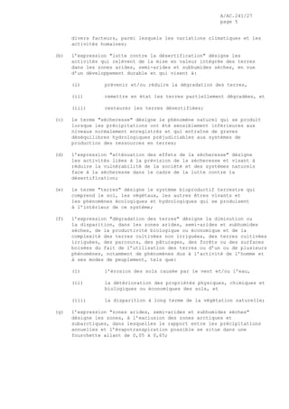 A/AC.241/27
page 5
divers facteurs, parmi lesquels les variations climatiques et les
activités humaines;
(b) l’expression "lutte contre la désertification" désigne les
activités qui relèvent de la mise en valeur intégrée des terres
dans les zones arides, semi-arides et subhumides sèches, en vue
d’un développement durable et qui visent à:
(i) prévenir et/ou réduire la dégradation des terres,
(ii) remettre en état les terres partiellement dégradées, et
(iii) restaurer les terres désertifiées;
(c) le terme "sécheresse" désigne le phénomène naturel qui se produit
lorsque les précipitations ont été sensiblement inférieures aux
niveaux normalement enregistrés et qui entraîne de graves
déséquilibres hydrologiques préjudiciables aux systèmes de
production des ressources en terres;
(d) l’expression "atténuation des effets de la sécheresse" désigne
les activités liées à la prévision de la sécheresse et visant à
réduire la vulnérabilité de la société et des systèmes naturels
face à la sécheresse dans le cadre de la lutte contre la
désertification;
(e) le terme "terres" désigne le système bioproductif terrestre qui
comprend le sol, les végétaux, les autres êtres vivants et
les phénomènes écologiques et hydrologiques qui se produisent
à l’intérieur de ce système;
(f) l’expression "dégradation des terres" désigne la diminution ou
la disparition, dans les zones arides, semi-arides et subhumides
sèches, de la productivité biologique ou économique et de la
complexité des terres cultivées non irriguées, des terres cultivées
irriguées, des parcours, des pâturages, des forêts ou des surfaces
boisées du fait de l’utilisation des terres ou d’un ou de plusieurs
phénomènes, notamment de phénomènes dus à l’activité de l’homme et
à ses modes de peuplement, tels que:
(i) l’érosion des sols causée par le vent et/ou l’eau,
(ii) la détérioration des propriétés physiques, chimiques et
biologiques ou économiques des sols, et
(iii) la disparition à long terme de la végétation naturelle;
(g) l’expression "zones arides, semi-arides et subhumides sèches"
désigne les zones, à l’exclusion des zones arctiques et
subarctiques, dans lesquelles le rapport entre les précipitations
annuelles et l’évapotranspiration possible se situe dans une
fourchette allant de 0,05 à 0,65;
 
