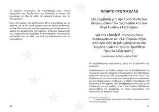 40 41
Τα όργανα επικύρωσης θα κατατίθενται στον Γενικό
Γραμματέα του Συμβουλίου της Ευρώπης, ο οποίος θα
κοινοποιεί σε όλα τα μέλη τα ονόματα εκείνων που το
επικυρώνουν.
Έγινε στο Παρίσι, στις 20 Μαρτίου 1952, στα γαλλικά και τα
αγγλικά, με τα δύο αυτά κείμενα να είναι εξίσου αυθεντικά,
σε ένα μόνο αντίτυπο που θα παραμείνει κατατεθειμένο στα
αρχεία του Συμβουλίου της Ευρώπης. Ο Γενικός Γραμματέας
του Συμβουλίου της Ευρώπης θα κοινοποιήσει επικυρωμένα
αντίγραφά του σε κάθε μια από τις Κυβερνήσεις που το
υπογράφουν.
.
ΤΕΤΑΡΤΟ ΠΡΩΤΟΚΟΛΛΟ
Στη Σύμβαση για την προάσπιση των
δικαιωμάτων του ανθρώπου και των
θεμελιωδών ελευθεριών
για την εξασφάλιση ορισμένων
δικαιωμάτων και ελευθεριών πέρα
από όσα ήδη περιλαμβάνονται στη
Σύμβαση και το Πρώτο Πρόσθετο
Πρωτόκολλο αυτής*
.
Στρασβούργο, 16 Σεπτεμβρίου 1963
Οι συμβαλλόμενες κυβερνήσεις, μέλη του Συμβουλίου της
Ευρώπης,
Αποφασισμένες να λάβουν μέτρα για να διασφαλίσουν τη
συλλογική εγγύηση ορισμένων δικαιωμάτων και ελευθεριών
πέρα από αυτά που ήδη περιλαμβάνονται στον Τίτλο Ι της
Σύμβασηςγιατηνπροστασίατωνδικαιωμάτωντουανθρώπου
και των θεμελιωδών ελευθεριών, η οποία υπογράφηκε στη
Ρώμη στις 4 Νοεμβρίου 1950 (αναφερόμενη στο εξής ως «η
Σύμβαση») και στα άρθρα 1 έως 3 του Πρώτου Πρόσθετου
Πρωτοκόλλου της Σύμβασης, το οποίο υπογράφηκε στο
Παρίσι στις 20 Μαρτίου 1952,
* Το παρόν Πρωτόκολλο δεν δεσμεύει την Ελλάδα. Ανεπίσημη απόδοση
στην ελληνική γλώσσα.
 
