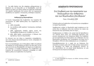 56 57
2. Για κάθε Κράτος που θα εκφράσει μεταγενέστερα τη
βούλησή του να δεσμευθεί με το Πρωτόκολλο, αυτό θα
αρχίσει να ισχύει την πρώτη ημέρα του μήνα που ακολουθεί
την πάροδο προθεσμίας δύο μηνών από την ημερομηνία
κατάθεσης του οργάνου*
επικύρωσης, αποδοχής ή έγκρισης.
Άρθρο 10
Καθήκοντα του θεματοφύλακα
Ο Γενικός Γραμματέας του Συμβουλίου της Ευρώπης θα
γνωστοποιεί σε κάθε Κράτος-μέλος του Συμβουλίου της
Ευρώπης:
α. κάθε υπογραφή,
β. την κατάθεση κάθε οργάνου*
επικύρωσης, αποδοχής
ή έγκρισης,
γ. κάθε ημερομηνία έναρξης ισχύος αυτού του
Πρωτοκόλλου σύμφωνα με τα άρθρα του 6 και 9,
δ. κάθε άλλη πράξη, γνωστοποίηση ή δήλωση που
σχετίζεται μ' αυτό το Πρωτόκολλο.
Σε πίστωση των πιο πάνω οι παραπάνω υπογράφοντες,
που είναι νόμιμα εξουσιοδοτημένοι γι' αυτό, υπέγραψαν το
Πρωτόκολλο αυτό.
Έγινε στο Στρασβούργο, στις 22 Νοεμβρίου 1984, στα γαλλικά
και αγγλικά, με τα δύο κείμενα να έχουν την ίδια ισχύ, σε ένα
μόνο αντίτυπο που θα κατατεθεί στο Αρχείο του Συμβουλίου
της Ευρώπης. Ο Γενικός Γραμματέας του Συμβουλίου της
Ευρώπης θα κοινοποιήσει κυρωμένο αντίγραφο σε κάθε
Κράτος-μέλος του Συμβουλίου της Ευρώπης.
* [ακριβέστερα: εγγράφου]
ΔΩΔΕΚΑΤΟ ΠΡΩΤΟΚΟΛΛΟ
Στη Σύμβαση για την προστασία των
δικαιωμάτων του ανθρώπου
και των θεμελιωδών ελευθεριών*
Ρώμη, 4 Νοεμβρίου 2000
ΤαΚράτημέλητουΣυμβουλίουτηςΕυρώπηςπουυπογράφουν
το παρόν Πρωτόκολλο,
Λαμβάνοντας υπόψη τη θεμελιώδη αρχή σύμφωνα με την
οποία όλοι οι άνθρωποι είναι ίσοι ενώπιον του νόμου και
δικαιούνται ίσης προστασίας από τον νόμο
Αποφασισμένα να λάβουν νέα μέτρα για να προωθήσουν
την ισότητα όλων μέσω της συλλογικής εγγύησης μιας
γενικής απαγόρευσης των διακρίσεων βάσει της Σύμβασης
για την προστασία των δικαιωμάτων του ανθρώπου και των
θεμελιωδών ελευθεριών, που υπογράφηκε στη Ρώμη στις 4
Νοεμβρίου 1950 (στο εξής αναφερόμενη ως «η Σύμβαση»)
Επαναβεβαιώνοντας ότι η αρχή της μη διάκρισης δεν
αποτρέπει τα Κράτη μέλη από τη λήψη μέτρων προκειμένου
να προωθούν την πλήρη και ουσιαστική ισότητα, με
την προϋπόθεση ότι τα μέτρα αυτά βασίζονται σε μία
αντικειμενική και λογική αιτιολόγηση,
* Το παρόν Πρωτόκολλο δεν δεσμεύει την Ελλάδα. Ανεπίσημη απόδοση
στην ελληνική γλώσσα.
 