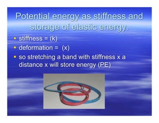 Potential energy as stiffness and
   storage of elastic energy.
 stiffness = (k)
 deformation = (x)
 so stretching a band with stiffness x a
  distance x will store energy (PE)
 