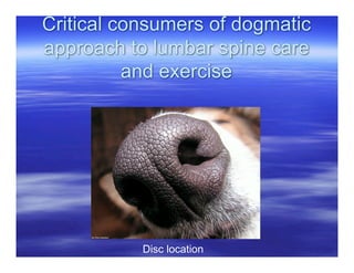 Critical consumers of dogmatic
approach to lumbar spine care
          and exercise




           Disc location
 