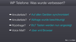 #wconvention
WP Telefone: Was wurde verbessert?
➡ Anruferliste? ✓ Auf allen Geräten synchronisiert
➡ Rückfrage?
➡ Voice Mail? ✓ über xml Browser
✓ BLF Tasten werden nun angezeigt
➡ Anruferliste? ✓ Abfrage wurde beschleunigt
 