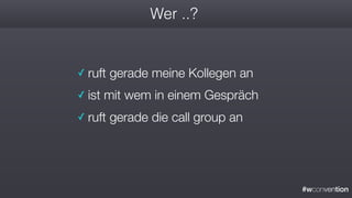 #wconvention
Wer ..?
✓ ruft gerade meine Kollegen an
✓ ist mit wem in einem Gespräch
✓ ruft gerade die call group an
 