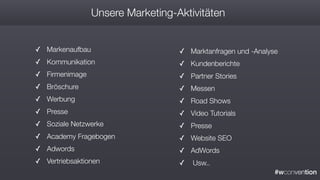 #wconvention
✓ Markenaufbau
✓ Kommunikation
✓ Firmenimage
✓ Bröschure
✓ Werbung
✓ Presse
✓ Soziale Netzwerke
✓ Academy Fragebogen
✓ Adwords
✓ Vertriebsaktionen
✓ Marktanfragen und -Analyse
✓ Kundenberichte
✓ Partner Stories
✓ Messen
✓ Road Shows
✓ Video Tutorials
✓ Presse
✓ Website SEO
✓ AdWords
✓ Usw..
Unsere Marketing-Aktivitäten
 