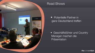 #wconvention
Road Shows
• Potentielle Partner in
ganz Deutschland treffen
• Geschäftsführer und Country
Manager machen die
Präsentation
 