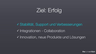 #wconvention
Ziel: Erfolg
✓ Stabilität, Support und Verbesserungen
✓ Integrationen - Collaboration
✓ Innovation, neue Produkte und Lösungen
 