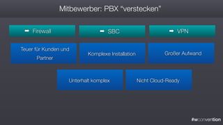 #wconvention
Mitbewerber: PBX “verstecken”
➡ Firewall ➡ SBC ➡ VPN
Teuer für Kunden und
Partner
Komplexe Installation Großer Aufwand
Unterhalt komplex Nicht Cloud-Ready
 