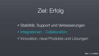 #wconvention
Ziel: Erfolg
✓ Stabilität, Support und Verbesserungen
✓ Integrationen - Collaboration
✓ Innovation, neue Produkte und Lösungen
 