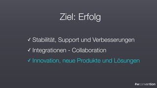 #wconvention
Ziel: Erfolg
✓ Stabilität, Support und Verbesserungen
✓ Integrationen - Collaboration
✓ Innovation, neue Produkte und Lösungen
 