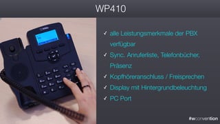 #wconvention
WP410
✓ alle Leistungsmerkmale der PBX
verfügbar
✓ Sync. Anruferliste, Telefonbücher,
Präsenz
✓ Kopfhöreranschluss / Freisprechen
✓ Display mit Hintergrundbeleuchtung
✓ PC Port
 