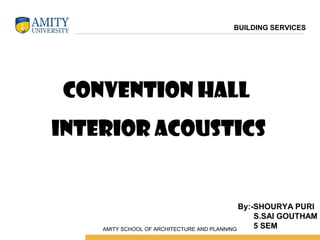 CONVENTION HALL
INTERIOR ACOUSTICS
By:-SHOURYA PURI
S.SAI GOUTHAM
5 SEM
BUILDING SERVICES
 AMITY SCHOOL OF ARCHITECTURE AND PLANNING
 