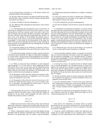 Marine Liability — June 10, 2013
110
(a) the principal place of business or, in the absence thereof, the
habitual residence of the defendant; or
(b) the place where the contract was made provided that the defen-
dant has there a place of business, branch or agency through which
the contract was made; or
(c) the port of loading or the port of discharge; or
(d) any additional place designated for that purpose in the contract
of carriage by sea.
a) l’établissement principal du défendeur ou, à défaut, sa résidence
habituelle;
b) le lieu où le contrat a été conclu, à condition que le défendeur y
ait un établissement, une succursale ou une agence par l’intermé-
diaire duquel le contrat a été conclu;
c) le port de chargement ou le port de déchargement;
d) tout autre lieu désigné à cette fin dans le contrat de transport par
mer.
2. (a) Notwithstanding the preceding provisions of this article, an
action may be instituted in the courts of any port or place in a Con-
tracting State at which the carrying vessel or any other vessel of the
same ownership may have been arrested in accordance with applica-
ble rules of the law of that State and of international law. However, in
such a case, at the petition of the defendant, the claimant must re-
move the action, at his choice, to one of the jurisdictions referred to
in paragraph 1 of this article for the determination of the claim, but
before such removal the defendant must furnish security sufficient to
ensure payment of any judgement that may subsequently be awarded
to the claimant in the action.
(b) All questions relating to the sufficiency or otherwise of the se-
curity shall be determined by the court of the port or place of the
arrest.
2. a) Nonobstant les dispositions précédentes du présent article,
une action peut être intentée devant les tribunaux de tout port ou lieu
d’un État contractant où le navire effectuant le transport ou tout autre
navire du même propriétaire a été saisi conformément aux règles ap-
plicables de la législation de cet État et du droit international. Toute-
fois, en pareil cas, à la requête du défendeur, le demandeur doit porter
l’action à son choix devant l’une des juridictions visées au para-
graphe 1 du présent article pour qu’elle statue sur la demande, mais le
défendeur doit préalablement fournir une garantie suffisante pour as-
surer le paiement de toutes sommes qui pourraient être adjugées au
demandeur;
b) Le tribunal du port ou lieu de la saisie statuera sur le point de
savoir si et dans quelle mesure la garantie est suffisante.
3. No judicial proceedings relating to carriage of goods under this
Convention may be instituted in a place not specified in paragraph 1
or 2 of this article. The provisions of this paragraph do not constitute
an obstacle to the jurisdiction of the Contracting States for provision-
al or protective measures.
3. Aucune procédure judiciaire relative au transport de marchan-
dises en vertu de la présente Convention ne peut être engagée en un
lieu non spécifié au paragraphe 1 ou 2 du présent article. La disposi-
tion du présent paragraphe ne fait pas obstacle à la compétence des
tribunaux des États contractants en ce qui concerne les mesures pro-
visoires ou conservatoires.
4. (a) Where an action has been instituted in a court competent
under paragraph 1 or 2 of this article or where judgement has been
delivered by such a court, no new action may be started between the
same parties on the same grounds unless the judgement of the court
before which the first action was instituted is not enforceable in the
country in which the new proceedings are instituted;
(b) for the purpose of this article the institution of measures with a
view to obtaining enforcement of a judgement is not to be consid-
ered as the starting of a new action;
(c) for the purpose of this article, the removal of an action to a dif-
ferent court within the same country, or to a court in another coun-
try, in accordance with paragraph 2(a) of this article, is not to be
considered as the starting of a new action.
4. a) Lorsqu’une action a été intentée devant un tribunal compé-
tent en vertu du paragraphe 1 ou 2 du présent article ou lorsqu’un ju-
gement a été rendu par un tel tribunal, il ne peut être engagé de nou-
velle action entre les mêmes parties et fondée sur la même cause à
moins que le jugement du tribunal devant lequel la première action a
été intentée ne soit pas exécutoire dans le pays où la nouvelle procé-
dure est engagée.
b) Aux fins du présent article, les mesures ayant pour objet d’obte-
nir l’exécution d’un jugement ne sont pas considérées comme l’en-
gagement d’une nouvelle action.
c) Aux fins du présent article, le renvoi d’une action devant un
autre tribunal dans le même pays, ou devant un tribunal d’un autre
pays, conformément à l’alinéa a) du paragraphe 2 du présent ar-
ticle, n’est pas considéré comme l’engagement d’une nouvelle ac-
tion.
5. Notwithstanding the provisions of the preceding paragraphs, an
agreement made by the parties, after a claim under the contract of
carriage by sea has arisen, which designates the place where the
claimant may institute an action, is effective.
5. Nonobstant les dispositions des paragraphes précédents, tout ac-
cord d’élection conclu par les parties après qu’un litige est né du
contrat de transport par mer est valable.
ARTICLE 22 ARTICLE 22
ARBITRATION ARBITRAGE
1. Subject to the provisions of this article, parties may provide by
agreement evidenced in writing that any dispute that may arise relat-
ing to carriage of goods under this Convention shall be referred to ar-
bitration.
1. Sous réserve des dispositions du présent article, les parties
peuvent prévoir, par un accord constaté par écrit, que tout litige rela-
tif au transport de marchandises en vertu de la présente Convention
sera soumis à l’arbitrage.
2. Where a charter-party contains a provision that disputes arising
thereunder shall be referred to arbitration and a bill of lading issued
pursuant to the charter-party does not contain a special annotation
2. Lorsqu’un contrat d’affrètement contient une disposition pré-
voyant que les litiges découlant de son exécution seront soumis à
l’arbitrage et qu’un connaissement émis conformément à ce contrat
 