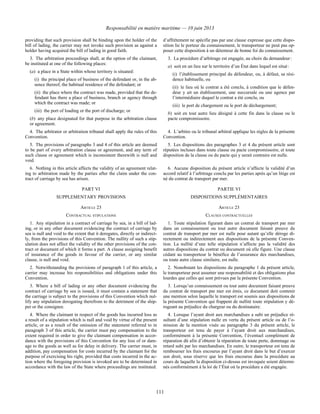 Responsabilité en matière maritime — 10 juin 2013
111
providing that such provision shall be binding upon the holder of the
bill of lading, the carrier may not invoke such provision as against a
holder having acquired the bill of lading in good faith.
d’affrètement ne spécifie pas par une clause expresse que cette dispo-
sition lie le porteur du connaissement, le transporteur ne peut pas op-
poser cette disposition à un détenteur de bonne foi du connaissement.
3. The arbitration proceedings shall, at the option of the claimant,
be instituted at one of the following places:
(a) a place in a State within whose territory is situated:
(i) the principal place of business of the defendant or, in the ab-
sence thereof, the habitual residence of the defendant; or
(ii) the place where the contract was made, provided that the de-
fendant has there a place of business, branch or agency through
which the contract was made; or
(iii) the port of loading or the port of discharge; or
(b) any place designated for that purpose in the arbitration clause
or agreement.
3. La procédure d’arbitrage est engagée, au choix du demandeur :
a) soit en un lieu sur le territoire d’un État dans lequel est situé :
(i) l’établissement principal du défendeur, ou, à défaut, sa rési-
dence habituelle, ou
(ii) le lieu où le contrat a été conclu, à condition que le défen-
deur y ait un établissement, une succursale ou une agence par
l’intermédiaire duquel le contrat a été conclu, ou
(iii) le port de chargement ou le port de déchargement;
b) soit en tout autre lieu désigné à cette fin dans la clause ou le
pacte compromissoire.
4. The arbitrator or arbitration tribunal shall apply the rules of this
Convention.
4. L’arbitre ou le tribunal arbitral applique les règles de la présente
Convention.
5. The provisions of paragraphs 3 and 4 of this article are deemed
to be part of every arbitration clause or agreement, and any term of
such clause or agreement which is inconsistent therewith is null and
void.
5. Les dispositions des paragraphes 3 et 4 du présent article sont
réputées incluses dans toute clause ou pacte compromissoire, et toute
disposition de la clause ou du pacte qui y serait contraire est nulle.
6. Nothing in this article affects the validity of an agreement relat-
ing to arbitration made by the parties after the claim under the con-
tract of carriage by sea has arisen.
6. Aucune disposition du présent article n’affecte la validité d’un
accord relatif à l’arbitrage conclu par les parties après qu’un litige est
né du contrat de transport par mer.
PART VI PARTIE VI
SUPPLEMENTARY PROVISIONS DISPOSITIONS SUPPLÉMENTAIRES
ARTICLE 23 ARTICLE 23
CONTRACTUAL STIPULATIONS CLAUSES CONTRACTUELLES
1. Any stipulation in a contract of carriage by sea, in a bill of lad-
ing, or in any other document evidencing the contract of carriage by
sea is null and void to the extent that it derogates, directly or indirect-
ly, from the provisions of this Convention. The nullity of such a stip-
ulation does not affect the validity of the other provisions of the con-
tract or document of which it forms a part. A clause assigning benefit
of insurance of the goods in favour of the carrier, or any similar
clause, is null and void.
1. Toute stipulation figurant dans un contrat de transport par mer
dans un connaissement ou tout autre document faisant preuve du
contrat de transport par mer est nulle pour autant qu’elle déroge di-
rectement ou indirectement aux dispositions de la présente Conven-
tion. La nullité d’une telle stipulation n’affecte pas la validité des
autres dispositions du contrat ou document où elle figure. Une clause
cédant au transporteur le bénéfice de l’assurance des marchandises,
ou toute autre clause similaire, est nulle.
2. Notwithstanding the provisions of paragraph 1 of this article, a
carrier may increase his responsibilities and obligations under this
Convention.
2. Nonobstant les dispositions du paragraphe 1 du présent article,
le transporteur peut assumer une responsabilité et des obligations plus
lourdes que celles qui sont prévues par la présente Convention.
3. Where a bill of lading or any other document evidencing the
contract of carriage by sea is issued, it must contain a statement that
the carriage is subject to the provisions of this Convention which nul-
lify any stipulation derogating therefrom to the detriment of the ship-
per or the consignee.
3. Lorsqu’un connaissement ou tout autre document faisant preuve
du contrat de transport par mer est émis, ce document doit contenir
une mention selon laquelle le transport est soumis aux dispositions de
la présente Convention qui frappent de nullité toute stipulation y dé-
rogeant au préjudice du chargeur ou du destinataire.
4. Where the claimant in respect of the goods has incurred loss as
a result of a stipulation which is null and void by virtue of the present
article, or as a result of the omission of the statement referred to in
paragraph 3 of this article, the carrier must pay compensation to the
extent required in order to give the claimant compensation in accor-
dance with the provisions of this Convention for any loss of or dam-
age to the goods as well as for delay in delivery. The carrier must, in
addition, pay compensation for costs incurred by the claimant for the
purpose of exercising his right, provided that costs incurred in the ac-
tion where the foregoing provision is invoked are to be determined in
accordance with the law of the State where proceedings are instituted.
4. Lorsque l’ayant droit aux marchandises a subi un préjudice ré-
sultant d’une stipulation nulle en vertu du présent article ou de l’o-
mission de la mention visée au paragraphe 3 du présent article, le
transporteur est tenu de payer à l’ayant droit aux marchandises,
conformément à la présente Convention, l’éventuel complément de
réparation dû afin d’obtenir la réparation de toute perte, dommage ou
retard subi par les marchandises. En outre, le transporteur est tenu de
rembourser les frais encourus par l’ayant droit dans le but d’exercer
son droit, sous réserve que les frais encourus dans la procédure au
cours de laquelle la disposition ci-dessus est invoquée soient détermi-
nés conformément à la loi de l’État où la procédure a été engagée.
 