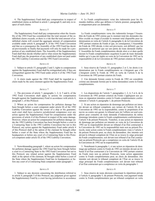 Marine Liability — June 10, 2013
140
4. The Supplementary Fund shall pay compensation in respect of
established claims as defined in article 1, paragraph 8, and only in re-
spect of such claims.
4. Le Fonds complémentaire verse des indemnités pour les de-
mandes établies, telles que définies à l’article premier, paragraphe 8,
et uniquement pour ces demandes.
ARTICLE 5 ARTICLE 5
The Supplementary Fund shall pay compensation when the Assem-
bly of the 1992 Fund has considered that the total amount of the es-
tablished claims exceeds, or there is a risk that the total amount of es-
tablished claims will exceed the aggregate amount of compensation
available under article 4, paragraph 4, of the 1992 Fund Convention
and that as a consequence the Assembly of the 1992 Fund has decid-
ed provisionally or finally that payments will only be made for a pro-
portion of any established claim. The Assembly of the Supplementary
Fund shall then decide whether and to what extent the Supplementary
Fund shall pay the proportion of any established claim not paid under
the 1992 Liability Convention and the 1992 Fund Convention.
Le Fonds complémentaire verse des indemnités lorsque l’Assem-
blée du Fonds de 1992 estime que le montant total des demandes éta-
blies excède ou risque d’excéder le montant total disponible pour in-
demnisation en vertu de l’article 4, paragraphe 4, de la Convention de
1992 portant création du Fonds et que, en conséquence, l’Assemblée
du Fonds de 1992 décide, à titre soit provisoire, soit définitif, que les
paiements ne porteront que sur une partie de toute demande établie.
L’Assemblée du Fonds complémentaire décide alors si et dans quelle
mesure le Fonds complémentaire acquittera la part de toute demande
établie qui n’a pas été réglée en vertu de la Convention de 1992 sur la
responsabilité et de la Convention de 1992 portant création du Fonds.
ARTICLE 6 ARTICLE 6
1. Subject to article 15, paragraphs 2 and 3, rights to compensation
against the Supplementary Fund shall be extinguished only if they are
extinguished against the 1992 Fund under article 6 of the 1992 Fund
Convention.
1. Sous réserve de l’article 15, paragraphes 2 et 3, les droits à in-
demnisation par le Fonds complémentaire ne s’éteignent que s’ils
s’éteignent contre le Fonds de 1992 en vertu de l’article 6 de la
Convention de 1992 portant création du Fonds.
2. A claim made against the 1992 Fund shall be regarded as a
claim made by the same claimant against the Supplementary Fund.
2. Une demande formée contre le Fonds de 1992 est considérée
comme une demande formée par le même demandeur contre le Fonds
complémentaire.
ARTICLE 7 ARTICLE 7
1. The provisions of article 7, paragraphs 1, 2, 4, 5 and 6, of the
1992 Fund Convention shall apply to actions for compensation
brought against the Supplementary Fund in accordance with article 4,
paragraph 1, of this Protocol.
1. Les dispositions de l’article 7, paragraphes 1, 2, 4, 5 et 6, de la
Convention de 1992 portant création du Fonds s’appliquent aux ac-
tions en réparation intentées contre le Fonds complémentaire confor-
mément à l’article 4, paragraphe 1, du présent Protocole.
2. Where an action for compensation for pollution damage has
been brought before a court competent under article IX of the 1992
Liability Convention against the owner of a ship or his guarantor,
such court shall have exclusive jurisdictional competence over any
action against the Supplementary Fund for compensation under the
provisions of article 4 of this Protocol in respect of the same damage.
However, where an action for compensation for pollution damage un-
der the 1992 Liability Convention has been brought before a court in
a Contracting State to the 1992 Liability Convention but not to this
Protocol, any action against the Supplementary Fund under article 4
of this Protocol shall at the option of the claimant be brought either
before a court of the State where the Supplementary Fund has its
headquarters or before any court of a Contracting State to this Proto-
col competent under article IX of the 1992 Liability Convention.
2. Si une action en réparation de dommage par pollution est inten-
tée devant un tribunal compétent, aux termes de l’article IX de la
Convention de 1992 sur la responsabilité, contre le propriétaire d’un
navire ou contre son garant, le tribunal saisi de l’affaire est seul com-
pétent pour connaître de toute demande d’indemnisation du même
dommage introduite contre le Fonds complémentaire conformément à
l’article 4 du présent Protocole. Toutefois, si une action en réparation
de dommage par pollution est intentée en vertu de la Convention de
1992 sur la responsabilité devant un tribunal d’un État contractant à
la Convention de 1992 sur la responsabilité mais non au présent Pro-
tocole, toute action contre le Fonds complémentaire visée à l’article 4
du présent Protocole peut, au choix du demandeur, être intentée soit
devant le tribunal compétent de l’État où se trouve le siège principal
du Fonds complémentaire, soit devant tout tribunal d’un État contrac-
tant au présent Protocole qui a compétence en vertu de l’article IX de
la Convention de 1992 sur la responsabilité.
3. Notwithstanding paragraph 1, where an action for compensation
for pollution damage against the 1992 Fund has been brought before
a court in a Contracting State to the 1992 Fund Convention but not to
this Protocol, any related action against the Supplementary Fund
shall, at the option of the claimant, be brought either before a court of
the State where the Supplementary Fund has its headquarters or be-
fore any court of a Contracting State competent under paragraph 1.
3. Nonobstant le paragraphe 1, si une action en réparation de dom-
mage par pollution contre le Fonds de 1992 est intentée devant un tri-
bunal d’un État contractant à la Convention de 1992 portant création
du Fonds mais non au présent Protocole, toute action apparentée
contre le Fonds complémentaire peut, au choix du demandeur, être
intentée soit devant le tribunal compétent de l’État où se trouve le
siège principal du Fonds complémentaire soit devant tout tribunal
d’un État contractant qui a compétence en vertu du paragraphe 1.
ARTICLE 8 ARTICLE 8
1. Subject to any decision concerning the distribution referred to
in article 4, paragraph 3 of this Protocol, any judgment given against
the Supplementary Fund by a court having jurisdiction in accordance
1. Sous réserve de toute décision concernant la répartition prévue
à l’article 4, paragraphe 3, du présent Protocole, tout jugement rendu
contre le Fonds complémentaire par un tribunal compétent en vertu
 