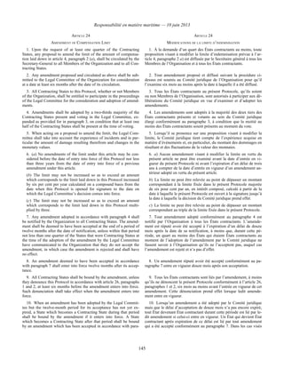 Responsabilité en matière maritime — 10 juin 2013
145
ARTICLE 24 ARTICLE 24
AMENDMENT OF COMPENSATION LIMIT MODIFICATIONS DE LA LIMITE D’INDEMNISATION
1. Upon the request of at least one quarter of the Contracting
States, any proposal to amend the limit of the amount of compensa-
tion laid down in article 4, paragraph 2 (a), shall be circulated by the
Secretary-General to all Members of the Organization and to all Con-
tracting States.
1. À la demande d’un quart des États contractants au moins, toute
proposition visant à modifier la limite d’indemnisation prévue à l’ar-
ticle 4, paragraphe 2 a) est diffusée par le Secrétaire général à tous les
Membres de l’Organisation et à tous les États contractants.
2. Any amendment proposed and circulated as above shall be sub-
mitted to the Legal Committee of the Organization for consideration
at a date at least six months after the date of its circulation.
2. Tout amendement proposé et diffusé suivant la procédure ci-
dessus est soumis au Comité juridique de l’Organisation pour qu’il
l’examine six mois au moins après la date à laquelle il a été diffusé.
3. All Contracting States to this Protocol, whether or not Members
of the Organization, shall be entitled to participate in the proceedings
of the Legal Committee for the consideration and adoption of amend-
ments.
3. Tous les États contractants au présent Protocole, qu’ils soient
ou non Membres de l’Organisation, sont autorisés à participer aux dé-
libérations du Comité juridique en vue d’examiner et d’adopter les
amendements.
4. Amendments shall be adopted by a two-thirds majority of the
Contracting States present and voting in the Legal Committee, ex-
panded as provided for in paragraph 3, on condition that at least one
half of the Contracting States shall be present at the time of voting.
4. Les amendements sont adoptés à la majorité des deux tiers des
États contractants présents et votants au sein du Comité juridique
élargi conformément au paragraphe 3, à condition que la moitié au
moins des États contractants soient présents au moment du vote.
5. When acting on a proposal to amend the limit, the Legal Com-
mittee shall take into account the experience of incidents and in par-
ticular the amount of damage resulting therefrom and changes in the
monetary values.
5. Lorsqu’il se prononce sur une proposition visant à modifier la
limite, le Comité juridique tient compte de l’expérience acquise en
matière d’événements et, en particulier, du montant des dommages en
résultant et des fluctuations de la valeur des monnaies.
6. (a) No amendments of the limit under this article may be con-
sidered before the date of entry into force of this Protocol nor less
than three years from the date of entry into force of a previous
amendment under this article.
(b) The limit may not be increased so as to exceed an amount
which corresponds to the limit laid down in this Protocol increased
by six per cent per year calculated on a compound basis from the
date when this Protocol is opened for signature to the date on
which the Legal Committee’s decision comes into force.
(c) The limit may not be increased so as to exceed an amount
which corresponds to the limit laid down in this Protocol multi-
plied by three.
6. a) Aucun amendement visant à modifier la limite en vertu du
présent article ne peut être examiné avant la date d’entrée en vi-
gueur du présent Protocole ni avant l’expiration d’un délai de trois
ans à compter de la date d’entrée en vigueur d’un amendement an-
térieur adopté en vertu du présent article.
b) La limite ne peut être relevée au point de dépasser un montant
correspondant à la limite fixée dans le présent Protocole majorée
de six pour cent par an, en intérêt composé, calculé à partir de la
date à laquelle le présent Protocole est ouvert à la signature jusqu’à
la date à laquelle la décision du Comité juridique prend effet.
c) La limite ne peut être relevée au point de dépasser un montant
correspondant au triple de la limite fixée dans le présent Protocole.
7. Any amendment adopted in accordance with paragraph 4 shall
be notified by the Organization to all Contracting States. The amend-
ment shall be deemed to have been accepted at the end of a period of
twelve months after the date of notification, unless within that period
not less than one quarter of the States that were Contracting States at
the time of the adoption of the amendment by the Legal Committee
have communicated to the Organization that they do not accept the
amendment, in which case the amendment is rejected and shall have
no effect.
7. Tout amendement adopté conformément au paragraphe 4 est
notifié par l’Organisation à tous les États contractants. L’amende-
ment est réputé avoir été accepté à l’expiration d’un délai de douze
mois après la date de sa notification, à moins que, durant cette pé-
riode, un quart au moins des États qui étaient États contractants au
moment de l’adoption de l’amendement par le Comité juridique ne
fassent savoir à l’Organisation qu’ils ne l’acceptent pas, auquel cas
l’amendement est rejeté et n’a pas d’effet.
8. An amendment deemed to have been accepted in accordance
with paragraph 7 shall enter into force twelve months after its accep-
tance.
8. Un amendement réputé avoir été accepté conformément au pa-
ragraphe 7 entre en vigueur douze mois après son acceptation.
9. All Contracting States shall be bound by the amendment, unless
they denounce this Protocol in accordance with article 26, paragraphs
1 and 2, at least six months before the amendment enters into force.
Such denunciation shall take effect when the amendment enters into
force.
9. Tous les États contractants sont liés par l’amendement, à moins
qu’ils ne dénoncent le présent Protocole conformément à l’article 26,
paragraphes 1 et 2, six mois au moins avant l’entrée en vigueur de cet
amendement. Cette dénonciation prend effet lorsque ledit amende-
ment entre en vigueur.
10. When an amendment has been adopted by the Legal Commit-
tee but the twelve-month period for its acceptance has not yet ex-
pired, a State which becomes a Contracting State during that period
shall be bound by the amendment if it enters into force. A State
which becomes a Contracting State after that period shall be bound
by an amendment which has been accepted in accordance with para-
10. Lorsqu’un amendement a été adopté par le Comité juridique
mais que le délai d’acceptation de douze mois n’a pas encore expiré,
tout État devenant État contractant durant cette période est lié par le-
dit amendement si celui-ci entre en vigueur. Un État qui devient État
contractant après expiration de ce délai est lié par tout amendement
qui a été accepté conformément au paragraphe 7. Dans les cas visés
 