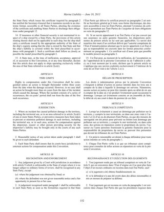 Marine Liability — June 10, 2013
152
the State Party which issues the certificate required by paragraph 2
has notified the Secretary-General that it maintains records in an elec-
tronic format, accessible to all States Parties, attesting the existence
of the certificate and enabling States Parties to discharge their obliga-
tions under paragraph 12.
l’État Partie qui délivre le certificat prescrit au paragraphe 2 ait noti-
fié au Secrétaire général qu’il tient, sous forme électronique, des dos-
siers accessibles à tous les États Parties, attestant l’existence du certi-
ficat et permettant aux États Parties de s’acquitter de leurs obligations
en vertu du paragraphe 12.
14. If insurance or other financial security is not maintained in re-
spect of a ship owned by a State Party, the provisions of this article
relating thereto shall not be applicable to such ship, but the ship shall
carry a certificate issued by the appropriate authority of the State of
the ship’s registry stating that the ship is owned by that State and that
the ship’s liability is covered within the limit prescribed in accor-
dance with paragraph 1. Such a certificate shall follow as closely as
possible the model prescribed by paragraph 2.
14. Si un navire appartenant à un État Partie n’est pas couvert par
une assurance ou autre garantie financière, les dispositions perti-
nentes du présent article ne lui sont pas applicables. Ce navire doit
toutefois être muni d’un certificat délivré par l’autorité compétente de
l’État d’immatriculation attestant que le navire appartient à cet État et
que sa responsabilité est couverte dans les limites prescrites confor-
mément au paragraphe 1. Ce certificat suit d’aussi près que possible
le modèle prescrit au paragraphe 2.
15. A State may, at the time of ratification, acceptance, approval
of, or accession to this Convention, or at any time thereafter, declare
that this article does not apply to ships operating exclusively within
the area of that State referred to in article 2(a)(i).
15. Un État peut, au moment de la ratification, de l’acceptation ou
de l’approbation de la présente Convention ou de l’adhésion à celle-
ci, ou à tout moment par la suite, déclarer que le présent article ne
s’applique pas aux navires exploités exclusivement à l’intérieur de la
zone de cet État visée à de l’article 2 a) i).
ARTICLE 8 ARTICLE 8
TIME LIMITS DÉLAIS DE PRESCRIPTION
Rights to compensation under this Convention shall be extin-
guished unless an action is brought thereunder within three years
from the date when the damage occurred. However, in no case shall
an action be brought more than six years from the date of the incident
which caused the damage. Where the incident consists of a series of
occurrences, the six-years’ period shall run from the date of the first
such occurrence.
Les droits à indemnisation prévus par la présente Convention
s’éteignent à défaut d’action en justice intentée dans les trois ans à
compter de la date à laquelle le dommage est survenu. Néanmoins,
aucune action en justice ne peut être intentée après un délai de six ans
à compter de la date où s’est produit l’événement ayant occasionné le
dommage. Lorsque cet événement consiste en un ensemble de faits,
le délai de six ans court à dater du premier de ces faits.
ARTICLE 9 ARTICLE 9
JURISDICTION TRIBUNAUX COMPÉTENTS
1. Where an incident has caused pollution damage in the territory,
including the territorial sea, or in an area referred to in article 2(a)(ii)
of one or more States Parties, or preventive measures have been taken
to prevent or minimise pollution damage in such territory, including
the territorial sea, or in such area, actions for compensation against
the shipowner, insurer or other person providing security for the
shipowner’s liability may be brought only in the courts of any such
States Parties.
1. Lorsqu’un événement a causé un dommage par pollution sur le
territoire, y compris la mer territoriale, ou dans une zone visée à l’ar-
ticle 2 a) ii) d’un ou de plusieurs États Parties, ou que des mesures de
sauvegarde ont été prises pour prévenir ou limiter tout dommage par
pollution sur ce territoire, y compris la mer territoriale, ou dans cette
zone, des actions en réparation contre le propriétaire du navire, l’as-
sureur ou l’autre personne fournissant la garantie financière pour la
responsabilité du propriétaire du navire ne peuvent être présentées
que devant les tribunaux de ces États Parties.
2. Reasonable notice of any action taken under paragraph 1 shall
be given to each defendant.
2. Un préavis raisonnable est donné à chaque défendeur pour toute
action intentée en vertu du paragraphe 1.
3. Each State Party shall ensure that its courts have jurisdiction to
entertain actions for compensation under this Convention.
3. Chaque État Partie veille à ce que ses tribunaux aient compé-
tence pour connaître de telles actions en réparation en vertu de la pré-
sente Convention.
ARTICLE 10 ARTICLE 10
RECOGNITION AND ENFORCEMENT RECONNAISSANCE ET EXÉCUTION DES JUGEMENTS
1. Any judgement given by a Court with jurisdiction in accordance
with article 9 which is enforceable in the State of origin where it is no
longer subject to ordinary forms of review, shall be recognised in any
State Party, except:
(a) where the judgement was obtained by fraud; or
(b) where the defendant was not given reasonable notice and a fair
opportunity to present his or her case.
1. Tout jugement rendu par un tribunal compétent en vertu de l’ar-
ticle 9, qui est exécutoire dans l’État d’origine où il ne peut plus faire
l’objet d’un recours ordinaire est reconnu dans tout État Partie, sauf :
a) si le jugement a été obtenu frauduleusement; ou
b) si le défendeur n’a pas été averti dans des délais raisonnables et
mis en mesure de préparer sa défense.
2. A judgement recognised under paragraph 1 shall be enforceable
in each State Party as soon as the formalities required in that State
2. Tout jugement qui est reconnu en vertu du paragraphe 1 est exé-
cutoire dans chaque État Partie dès que les procédures requises dans
 