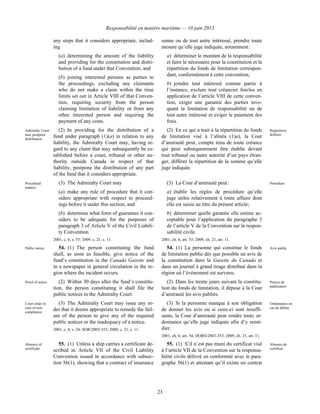 Responsabilité en matière maritime — 10 juin 2013
23
any steps that it considers appropriate, includ-
ing
(a) determining the amount of the liability
and providing for the constitution and distri-
bution of a fund under that Convention; and
(b) joining interested persons as parties to
the proceedings, excluding any claimants
who do not make a claim within the time
limits set out in Article VIII of that Conven-
tion, requiring security from the person
claiming limitation of liability or from any
other interested person and requiring the
payment of any costs.
sonne ou de tout autre intéressé, prendre toute
mesure qu’elle juge indiquée, notamment :
a) déterminer le montant de la responsabilité
et faire le nécessaire pour la constitution et la
répartition du fonds de limitation correspon-
dant, conformément à cette convention;
b) joindre tout intéressé comme partie à
l’instance, exclure tout créancier forclos en
application de l’article VIII de cette conven-
tion, exiger une garantie des parties invo-
quant la limitation de responsabilité ou de
tout autre intéressé et exiger le paiement des
frais.
Admiralty Court
may postpone
distribution
(2) In providing for the distribution of a
fund under paragraph (1)(a) in relation to any
liability, the Admiralty Court may, having re-
gard to any claim that may subsequently be es-
tablished before a court, tribunal or other au-
thority outside Canada in respect of that
liability, postpone the distribution of any part
of the fund that it considers appropriate.
(2) En ce qui a trait à la répartition du fonds
de limitation visé à l’alinéa (1)a), la Cour
d’amirauté peut, compte tenu de toute créance
qui peut subséquemment être établie devant
tout tribunal ou autre autorité d’un pays étran-
ger, différer la répartition de la somme qu’elle
juge indiquée.
Répartition
différée
Procedural
matters
(3) The Admiralty Court may
(a) make any rule of procedure that it con-
siders appropriate with respect to proceed-
ings before it under this section; and
(b) determine what form of guarantee it con-
siders to be adequate for the purposes of
paragraph 3 of Article V of the Civil Liabili-
ty Convention.
2001, c. 6, s. 53; 2009, c. 21, s. 11.
(3) La Cour d’amirauté peut :
a) établir les règles de procédure qu’elle
juge utiles relativement à toute affaire dont
elle est saisie au titre du présent article;
b) déterminer quelle garantie elle estime ac-
ceptable pour l’application du paragraphe 3
de l’article V de la Convention sur la respon-
sabilité civile.
2001, ch. 6, art. 53; 2009, ch. 21, art. 11.
Procédure
Public notice 54. (1) The person constituting the fund
shall, as soon as feasible, give notice of the
fund’s constitution in the Canada Gazette and
in a newspaper in general circulation in the re-
gion where the incident occurs.
54. (1) La personne qui constitue le fonds
de limitation publie dès que possible un avis de
la constitution dans la Gazette du Canada et
dans un journal à grand tirage distribué dans la
région où l’événement est survenu.
Avis public
Proof of notice (2) Within 30 days after the fund’s constitu-
tion, the person constituting it shall file the
public notices in the Admiralty Court.
(2) Dans les trente jours suivant la constitu-
tion du fonds de limitation, il dépose à la Cour
d’amirauté les avis publiés.
Preuve de
publication
Court order in
case of non-
compliance
(3) The Admiralty Court may issue any or-
der that it deems appropriate to remedy the fail-
ure of the person to give any of the required
public notices or the inadequacy of a notice.
2001, c. 6, s. 54; SOR/2003-353; 2009, c. 21, s. 11.
(3) Si la personne manque à son obligation
de donner les avis ou si ceux-ci sont insuffi-
sants, la Cour d’amirauté peut rendre toute or-
donnance qu’elle juge indiquée afin d’y remé-
dier.
2001, ch. 6, art. 54; DORS/2003-353; 2009, ch. 21, art. 11.
Ordonnance en
cas de défaut
Absence of
certificate
55. (1) Unless a ship carries a certificate de-
scribed in Article VII of the Civil Liability
Convention issued in accordance with subsec-
tion 56(1), showing that a contract of insurance
55. (1) S’il n’est pas muni du certificat visé
à l’article VII de la Convention sur la responsa-
bilité civile délivré en conformité avec le para-
graphe 56(1) et attestant qu’il existe un contrat
Absence de
certificat
 