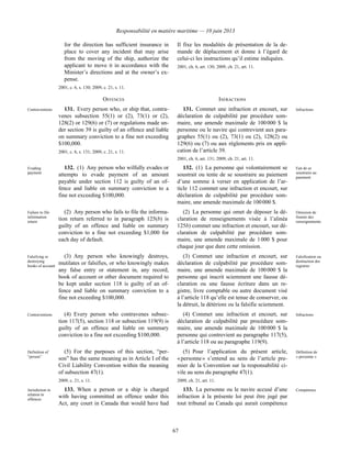 Responsabilité en matière maritime — 10 juin 2013
67
for the direction has sufficient insurance in
place to cover any incident that may arise
from the moving of the ship, authorize the
applicant to move it in accordance with the
Minister’s directions and at the owner’s ex-
pense.
2001, c. 6, s. 130; 2009, c. 21, s. 11.
Il fixe les modalités de présentation de la de-
mande de déplacement et donne à l’égard de
celui-ci les instructions qu’il estime indiquées.
2001, ch. 6, art. 130; 2009, ch. 21, art. 11.
OFFENCES INFRACTIONS
Contraventions 131. Every person who, or ship that, contra-
venes subsection 55(1) or (2), 73(1) or (2),
128(2) or 129(6) or (7) or regulations made un-
der section 39 is guilty of an offence and liable
on summary conviction to a fine not exceeding
$100,000.
2001, c. 6, s. 131; 2009, c. 21, s. 11.
131. Commet une infraction et encourt, sur
déclaration de culpabilité par procédure som-
maire, une amende maximale de 100 000 $ la
personne ou le navire qui contrevient aux para-
graphes 55(1) ou (2), 73(1) ou (2), 128(2) ou
129(6) ou (7) ou aux règlements pris en appli-
cation de l’article 39.
2001, ch. 6, art. 131; 2009, ch. 21, art. 11.
Infractions
Evading
payment
132. (1) Any person who wilfully evades or
attempts to evade payment of an amount
payable under section 112 is guilty of an of-
fence and liable on summary conviction to a
fine not exceeding $100,000.
132. (1) La personne qui volontairement se
soustrait ou tente de se soustraire au paiement
d’une somme à verser en application de l’ar-
ticle 112 commet une infraction et encourt, sur
déclaration de culpabilité par procédure som-
maire, une amende maximale de 100 000 $.
Fait de se
soustraire au
paiement
Failure to file
information
return
(2) Any person who fails to file the informa-
tion return referred to in paragraph 125(b) is
guilty of an offence and liable on summary
conviction to a fine not exceeding $1,000 for
each day of default.
(2) La personne qui omet de déposer la dé-
claration de renseignements visée à l’alinéa
125b) commet une infraction et encourt, sur dé-
claration de culpabilité par procédure som-
maire, une amende maximale de 1 000 $ pour
chaque jour que dure cette omission.
Omission de
fournir des
renseignements
Falsifying or
destroying
books of account
(3) Any person who knowingly destroys,
mutilates or falsifies, or who knowingly makes
any false entry or statement in, any record,
book of account or other document required to
be kept under section 118 is guilty of an of-
fence and liable on summary conviction to a
fine not exceeding $100,000.
(3) Commet une infraction et encourt, sur
déclaration de culpabilité par procédure som-
maire, une amende maximale de 100 000 $ la
personne qui inscrit sciemment une fausse dé-
claration ou une fausse écriture dans un re-
gistre, livre comptable ou autre document visé
à l’article 118 qu’elle est tenue de conserver, ou
la détruit, la détériore ou la falsifie sciemment.
Falsification ou
destruction des
registres
Contraventions (4) Every person who contravenes subsec-
tion 117(5), section 118 or subsection 119(9) is
guilty of an offence and liable on summary
conviction to a fine not exceeding $100,000.
(4) Commet une infraction et encourt, sur
déclaration de culpabilité par procédure som-
maire, une amende maximale de 100 000 $ la
personne qui contrevient au paragraphe 117(5),
à l’article 118 ou au paragraphe 119(9).
Infractions
Definition of
“person”
(5) For the purposes of this section, “per-
son” has the same meaning as in Article I of the
Civil Liability Convention within the meaning
of subsection 47(1).
2009, c. 21, s. 11.
(5) Pour l’application du présent article,
« personne » s’entend au sens de l’article pre-
mier de la Convention sur la responsabilité ci-
vile au sens du paragraphe 47(1).
2009, ch. 21, art. 11.
Définition de
« personne »
Jurisdiction in
relation to
offences
133. When a person or a ship is charged
with having committed an offence under this
Act, any court in Canada that would have had
133. La personne ou le navire accusé d’une
infraction à la présente loi peut être jugé par
tout tribunal au Canada qui aurait compétence
Compétence
 