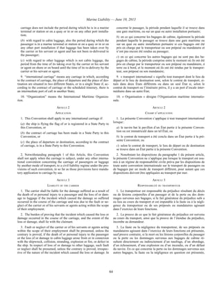 Marine Liability — June 10, 2013
84
carriage does not include the period during which he is in a marine
terminal or station or on a quay or in or on any other port installa-
tion;
(b) with regard to cabin luggage, also the period during which the
passenger is in a marine terminal or station or on a quay or in or on
any other port installation if that luggage has been taken over by
the carrier or his servant or agent and has not been re-delivered to
the passenger;
(c) with regard to other luggage which is not cabin luggage, the
period from the time of its taking over by the carrier or his servant
or agent on shore or on board until the time of its re-delivery by the
carrier or his servant or agent;
concerne le passager, la période pendant laquelle il se trouve dans
une gare maritime, ou sur un quai ou autre installation portuaire;
b) en ce qui concerne les bagages de cabine, également la période
pendant laquelle le passager se trouve dans une gare maritime ou
sur un quai ou autre installation portuaire si ces bagages ont été
pris en charge par le transporteur ou son préposé ou mandataire et
n’ont pas encore été rendus au passager;
c) en ce qui concerne les autres bagages qui ne sont pas des ba-
gages de cabine, la période comprise entre le moment où ils ont été
pris en charge par le transporteur ou son préposé ou mandataire, à
terre ou à bord, et le moment où ils ont été rendus par le transpor-
teur, son préposé ou son mandataire;
9. “international carriage” means any carriage in which, according
to the contract of carriage, the place of departure and the place of des-
tination are situated in two different States, or in a single State if, ac-
cording to the contract of carriage or the scheduled itinerary, there is
an intermediate port of call in another State;
9. « transport international » signifie tout transport dont le lieu de
départ et le lieu de destination sont, selon le contrat de transport, si-
tués dans deux États différents ou dans un seul État si, selon le
contrat de transport ou l’itinéraire prévu, il y a un port d’escale inter-
médiaire dans un autre État;
10. “Organization” means the International Maritime Organiza-
tion.
10. « Organisation » désigne l’Organisation maritime internatio-
nale.
ARTICLE 2 ARTICLE 2
APPLICATION CHAMP D’APPLICATION
1. This Convention shall apply to any international carriage if:
(a) the ship is flying the flag of or is registered in a State Party to
this Convention, or
(b) the contract of carriage has been made in a State Party to this
Convention, or
(c) the place of departure or destination, according to the contract
of carriage, is in a State Party to this Convention.
1. La présente Convention s’applique à tout transport international
lorsque :
a) le navire bat le pavillon d’un État partie à la présente Conven-
tion ou est immatriculé dans un tel État; ou
b) le contrat de transport a été conclu dans un État partie à la pré-
sente Convention; ou
c) selon le contrat de transport, le lieu de départ ou de destination
se trouve dans un État partie à la présente Convention.
2. Notwithstanding paragraph 1 of this Article, this Convention
shall not apply when the carriage is subject, under any other interna-
tional convention concerning the carriage of passengers or luggage
by another mode of transport, to a civil liability regime under the pro-
visions of such convention, in so far as those provisions have manda-
tory application to carriage by sea.
2. Nonobstant les dispositions du paragraphe 1 du présent article,
la présente Convention ne s’applique pas lorsque le transport est sou-
mis à un régime de responsabilité civile prévu par les dispositions de
toute autre convention internationale sur le transport de passagers ou
de bagages par un mode de transport différent, pour autant que ces
dispositions doivent être appliquées au transport par mer.
ARTICLE 3 ARTICLE 3
LIABILITY OF THE CARRIER RESPONSABILITÉ DU TRANSPORTEUR
1. The carrier shall be liable for the damage suffered as a result of
the death of or personal injury to a passenger and the loss of or dam-
age to luggage if the incident which caused the damage so suffered
occurred in the course of the carriage and was due to the fault or ne-
glect of the carrier or of his servants or agents acting within the scope
of their employment.
1. Le transporteur est responsable du préjudice résultant du décès
ou de lésions corporelles d’un passager et de la perte ou des dom-
mages survenus aux bagages, si le fait générateur du préjudice subi a
eu lieu au cours du transport et est imputable à la faute ou à la négli-
gence du transporteur ou de ses préposés ou mandataires agissant
dans l’exercice de leurs fonctions.
2. The burden of proving that the incident which caused the loss or
damage occurred in the course of the carriage, and the extent of the
loss or damage, shall lie with the claimant.
2. La preuve de ce que le fait générateur du préjudice est survenu
au cours du transport, ainsi que la preuve de l’étendue du préjudice,
incombe au demandeur.
3. Fault or neglect of the carrier or of his servants or agents acting
within the scope of their employment shall be presumed, unless the
contrary is proved, if the death of or personal injury to the passenger
or the loss of or damage to cabin luggage arose from or in connexion
with the shipwreck, collision, stranding, explosion or fire, or defect in
the ship. In respect of loss of or damage to other luggage, such fault
or neglect shall be presumed, unless the contrary is proved, irrespec-
tive of the nature of the incident which caused the loss or damage. In
3. La faute ou la négligence du transporteur, de ses préposés ou
mandataires agissant dans l’exercice de leurs fonctions est présumée,
sauf preuve contraire, si la mort ou les lésions corporelles du passager
ou la perte ou les dommages survenus aux bagages de cabine ré-
sultent directement ou indirectement d’un naufrage, d’un abordage,
d’un échouement, d’une explosion ou d’un incendie, ou d’un défaut
du navire. En ce qui concerne la perte ou les dommages survenus aux
autres bagages, la faute ou la négligence en question est présumée,
 